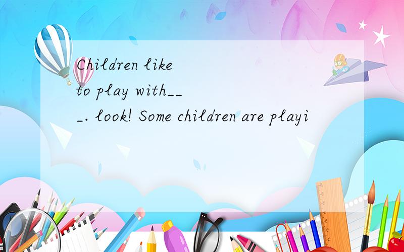 Children like to play with___. look! Some children are playi
