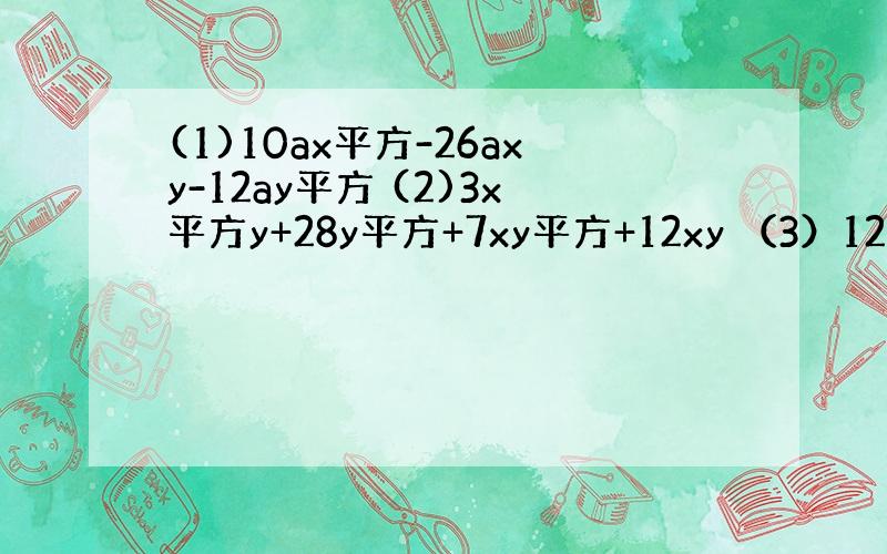 (1)10ax平方-26axy-12ay平方 (2)3x平方y+28y平方+7xy平方+12xy （3）12a平方b-4