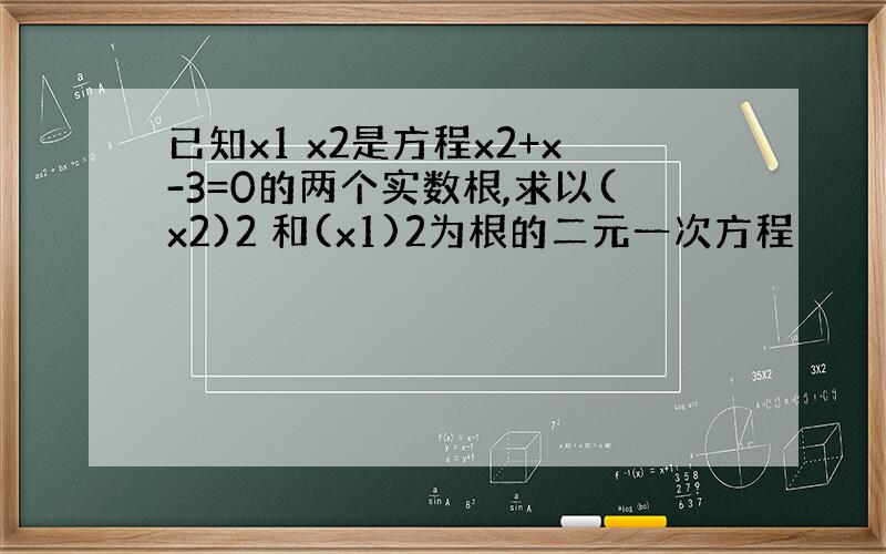 已知x1 x2是方程x2+x-3=0的两个实数根,求以(x2)2 和(x1)2为根的二元一次方程