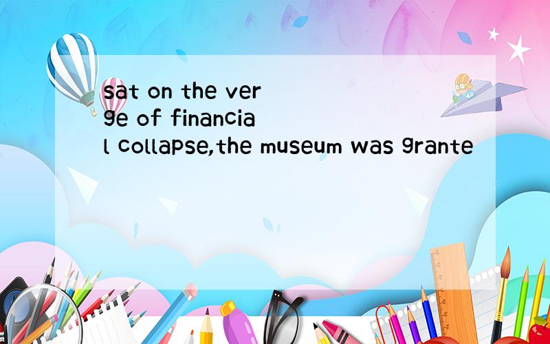 sat on the verge of financial collapse,the museum was grante