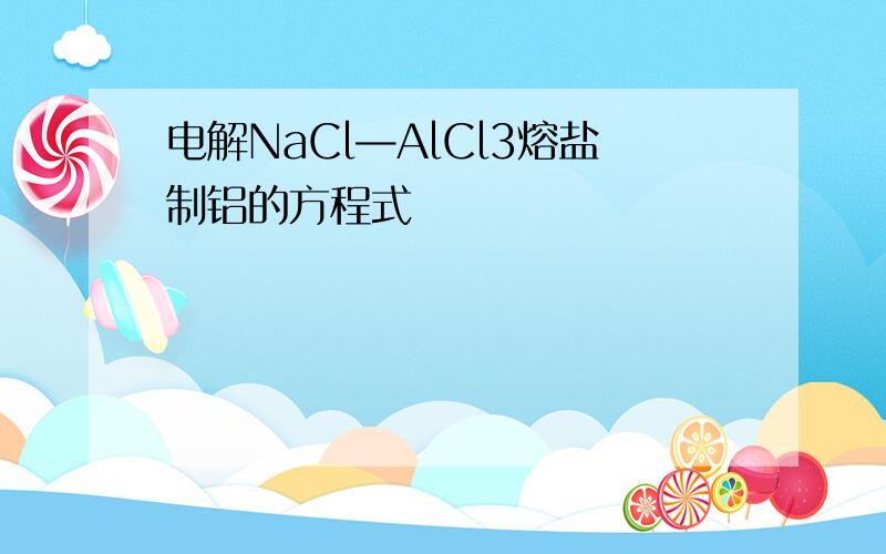 电解NaCl—AlCl3熔盐制铝的方程式