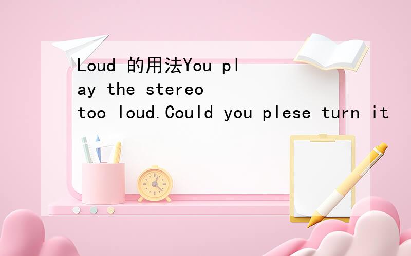 Loud 的用法You play the stereo too loud.Could you plese turn it