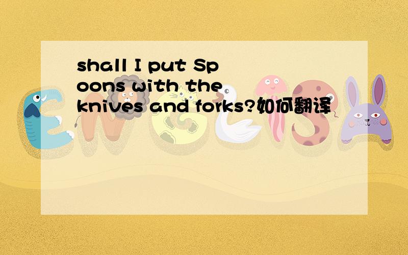 shall I put Spoons with the knives and forks?如何翻译