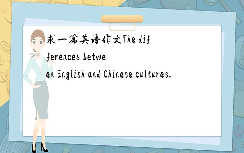 求一篇英语作文The differences between English and Chinese cultures,