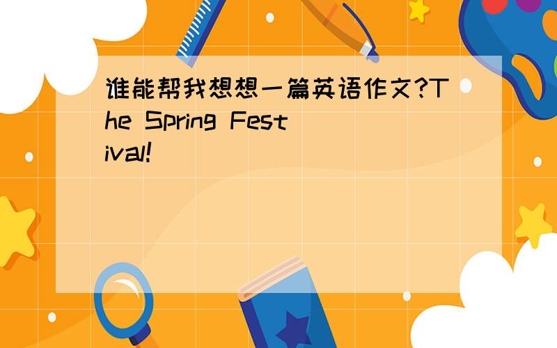 谁能帮我想想一篇英语作文?The Spring Festival!