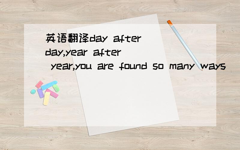 英语翻译day after day,year after year,you are found so many ways
