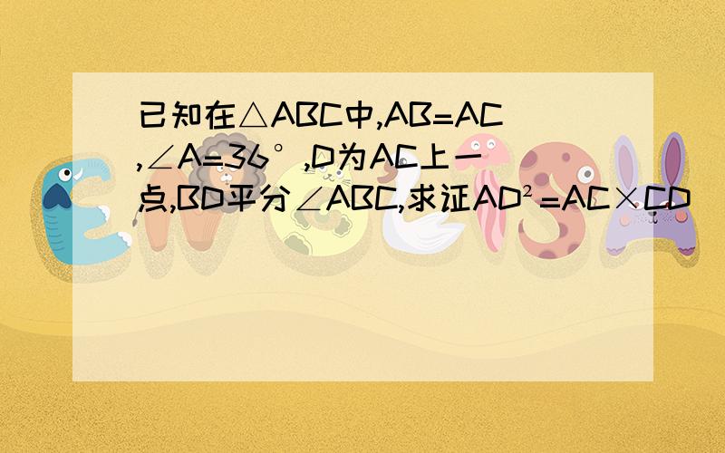 已知在△ABC中,AB=AC,∠A=36°,D为AC上一点,BD平分∠ABC,求证AD²=AC×CD