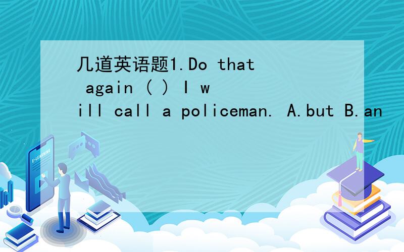 几道英语题1.Do that again ( ) I will call a policeman. A.but B.an