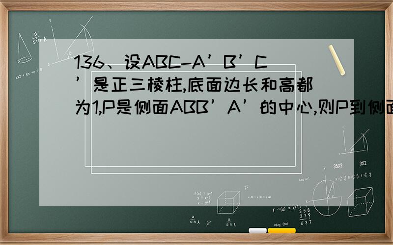 136、设ABC-A’B’C’是正三棱柱,底面边长和高都为1,P是侧面ABB’A’的中心,则P到侧面ACC’A’的对角线
