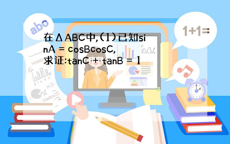 在ΔABC中,(1)已知sinA = cosBcosC,求证:tanC + tanB = 1