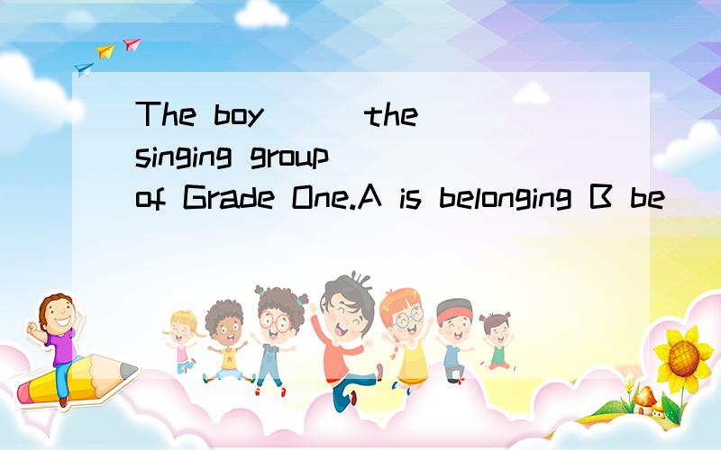 The boy___the singing group of Grade One.A is belonging B be
