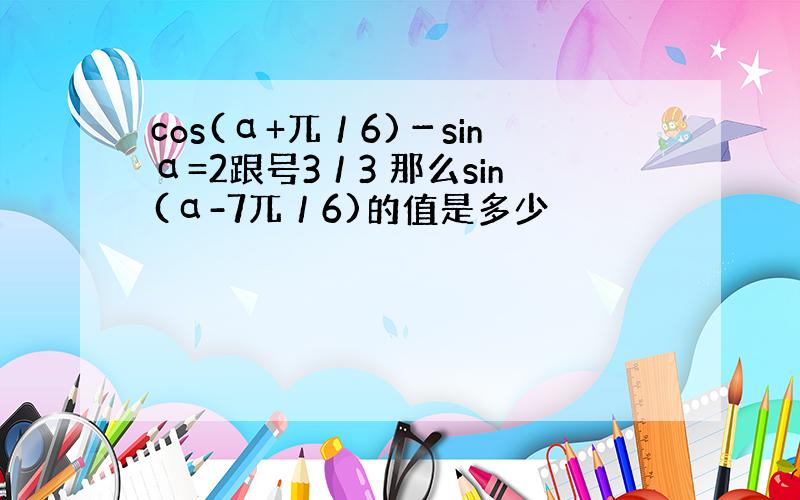 cos(α+兀／6)－sinα=2跟号3／3 那么sin(α-7兀／6)的值是多少