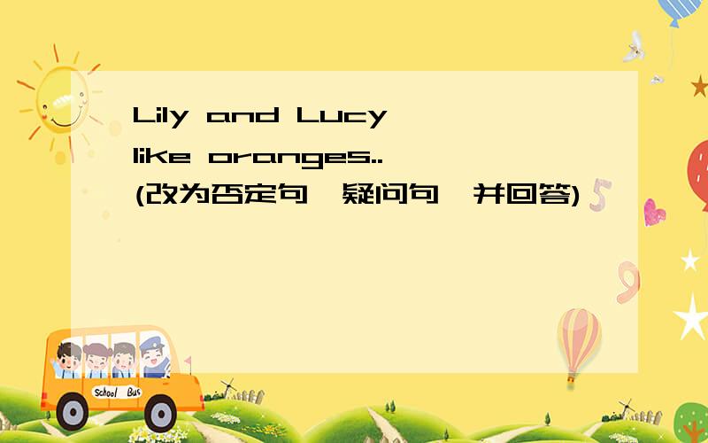 Lily and Lucy like oranges..(改为否定句,疑问句,并回答)