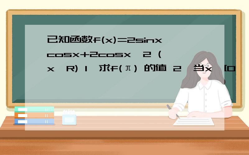 已知函数f(x)=2sinxcosx+2cosx^2 (x∈R) 1,求f(π) 的值 2,当x∈[0,π/2]时f(x