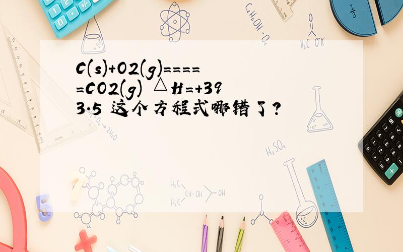 C(s)+O2(g)=====CO2(g) △H=+393.5 这个方程式哪错了?