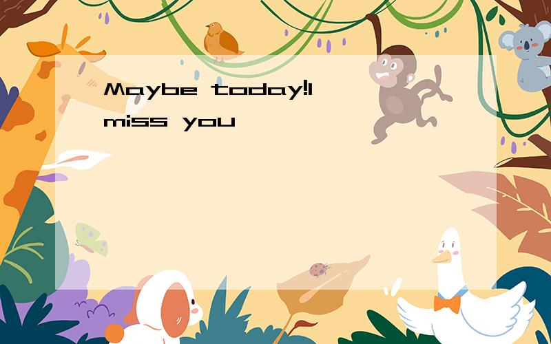 Maybe today!I miss you