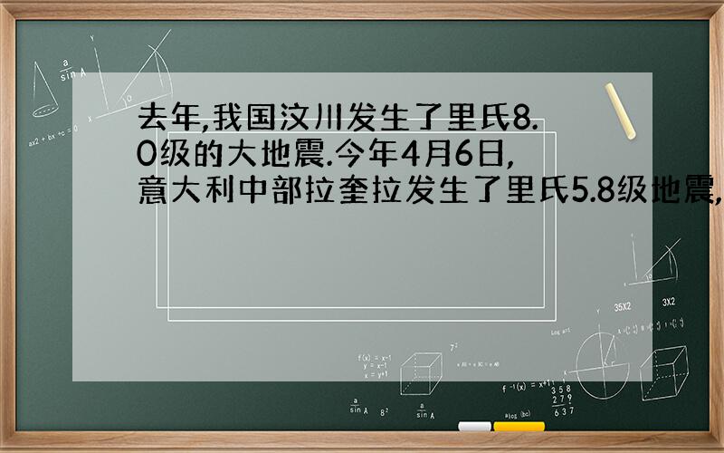 去年,我国汶川发生了里氏8.0级的大地震.今年4月6日,意大利中部拉奎拉发生了里氏5.8级地震,两者相比,