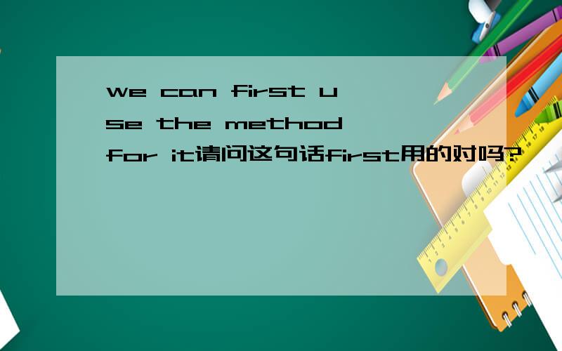 we can first use the method for it请问这句话first用的对吗?