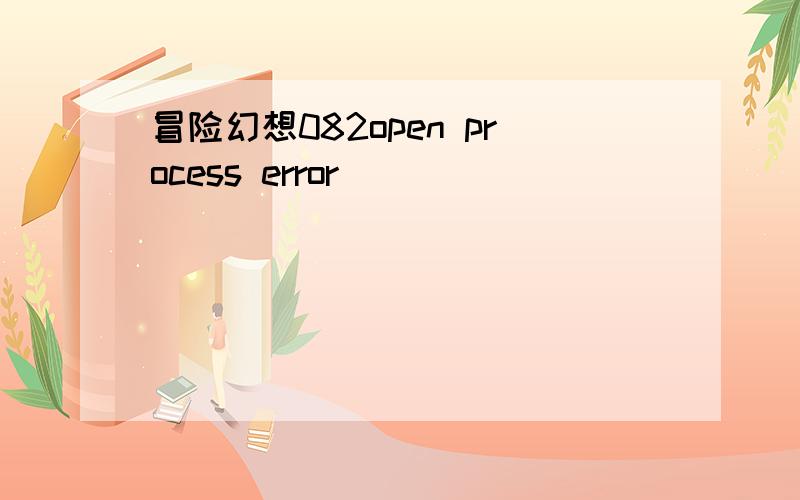 冒险幻想082open process error
