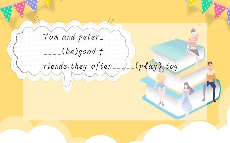 Tom and peter_____(be)good friends.they often_____(play) tog