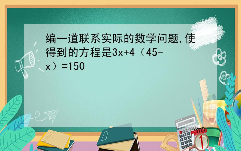 编一道联系实际的数学问题,使得到的方程是3x+4（45-x）=150