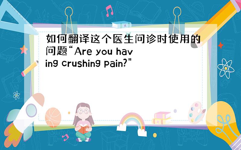如何翻译这个医生问诊时使用的问题“Are you having crushing pain?