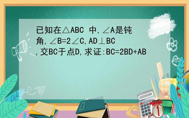 已知在△ABC 中,∠A是钝角,∠B=2∠C,AD⊥BC,交BC于点D,求证:BC=2BD+AB