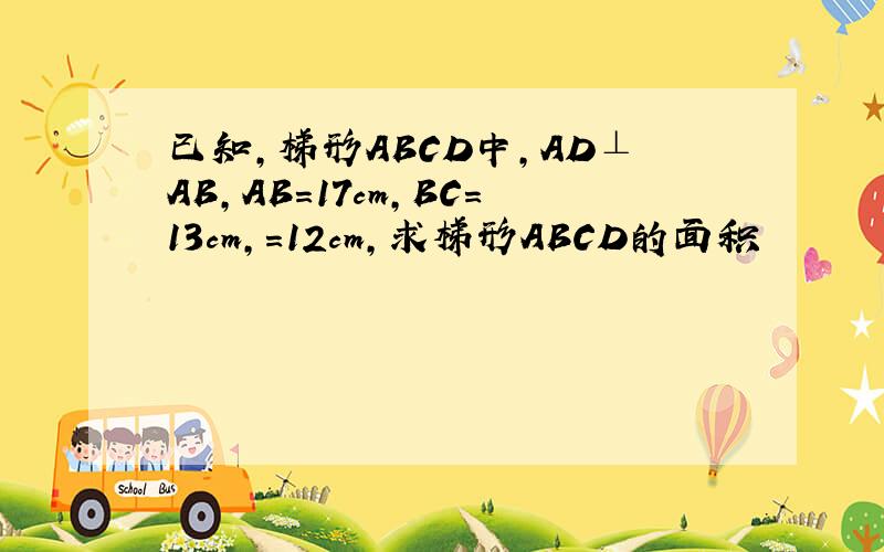 已知,梯形ABCD中,AD⊥AB,AB=17cm,BC=13cm,=12cm,求梯形ABCD的面积