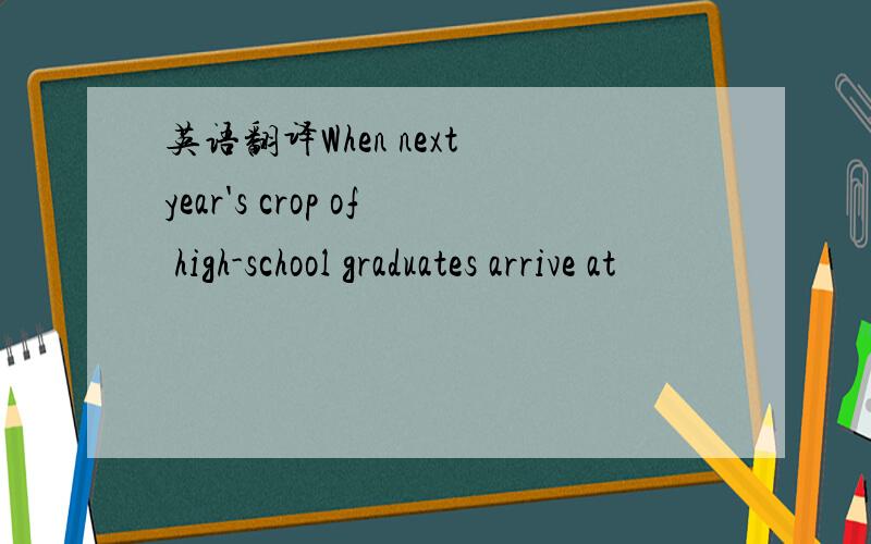 英语翻译When next year's crop of high-school graduates arrive at