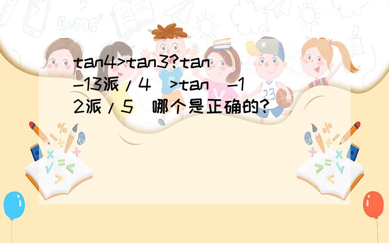 tan4>tan3?tan(-13派/4)>tan(-12派/5)哪个是正确的?