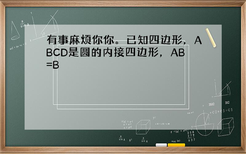 有事麻烦你你。已知四边形，ABCD是圆的内接四边形，AB=B