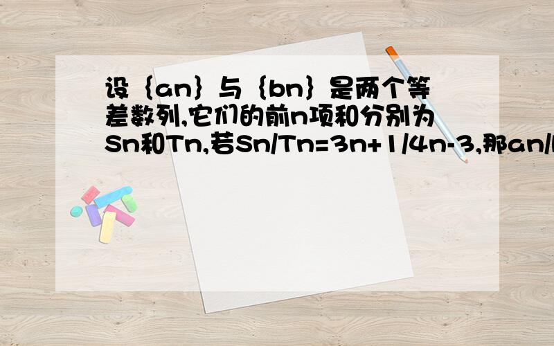 设｛an｝与｛bn｝是两个等差数列,它们的前n项和分别为Sn和Tn,若Sn/Tn=3n+1/4n-3,那an/bn=