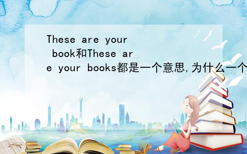 These are your book和These are your books都是一个意思,为什么一个有s一个没有s?