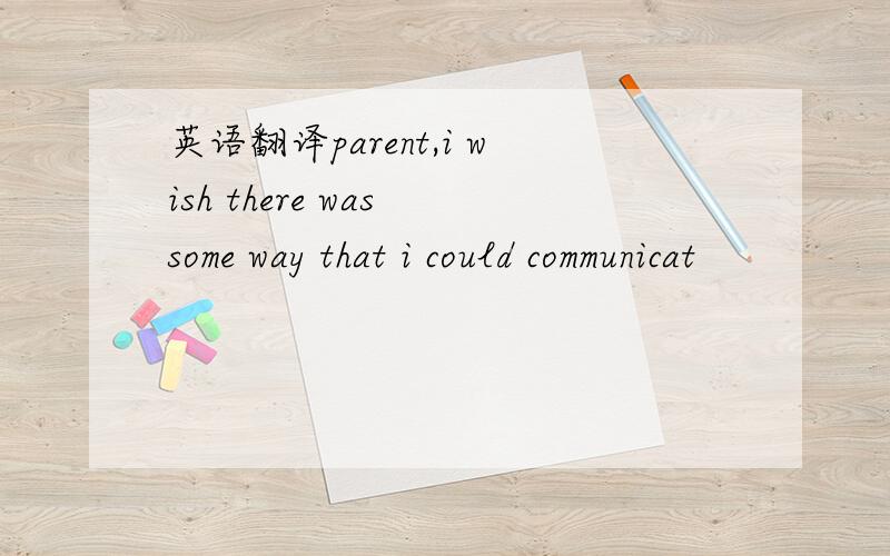 英语翻译parent,i wish there was some way that i could communicat