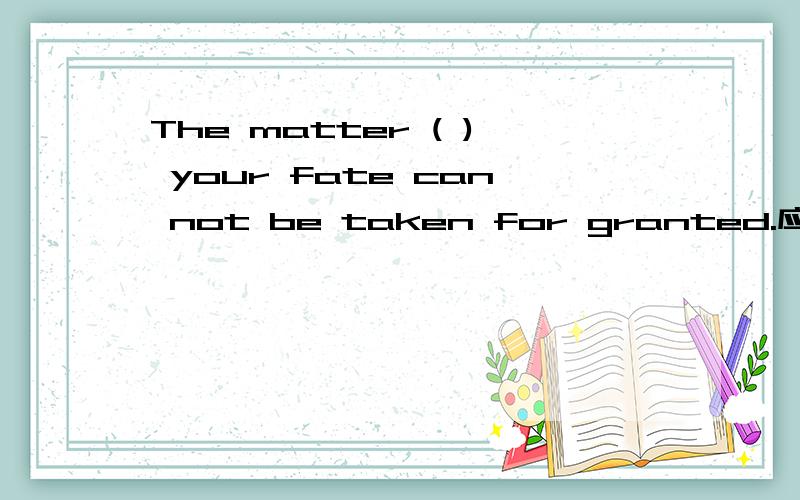 The matter ( ) your fate can not be taken for granted.应用rela