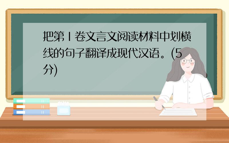 把第Ⅰ卷文言文阅读材料中划横线的句子翻译成现代汉语。(5分)