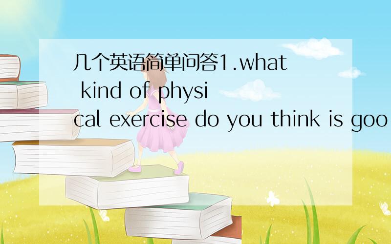 几个英语简单问答1.what kind of physical exercise do you think is goo