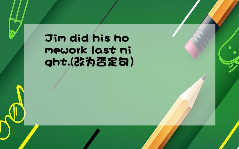 Jim did his homework last night.(改为否定句）