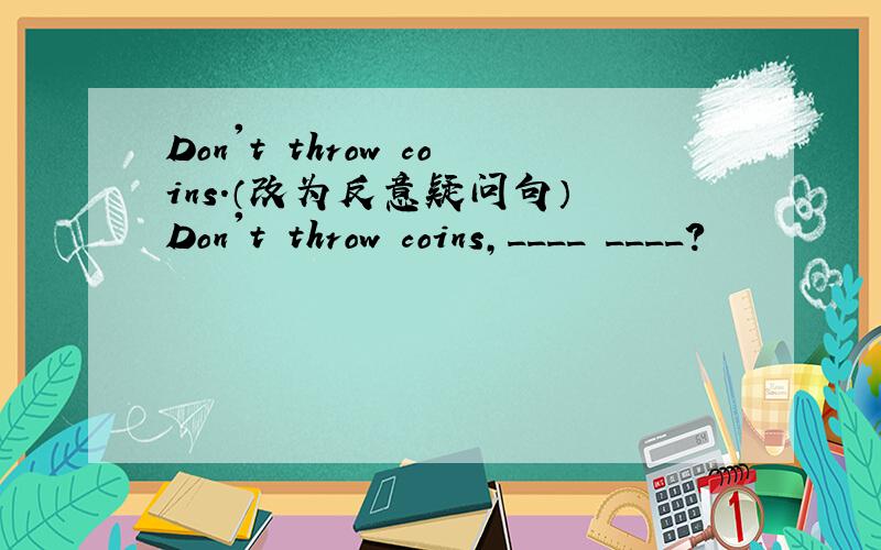 Don't throw coins.（改为反意疑问句） Don't throw coins,____ ____?