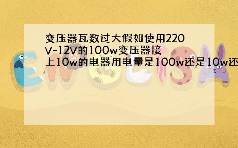 变压器瓦数过大假如使用220V-12V的100w变压器接上10w的电器用电量是100w还是10w还是其他?会烧坏电器么2