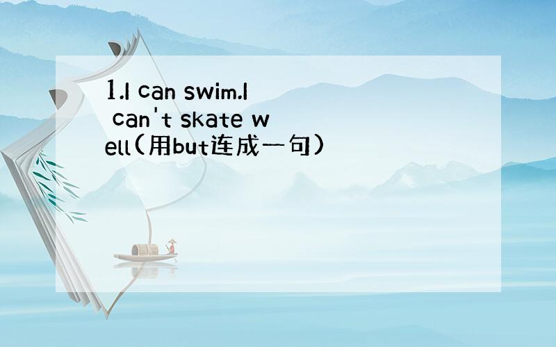 1.I can swim.I can't skate well(用but连成一句)