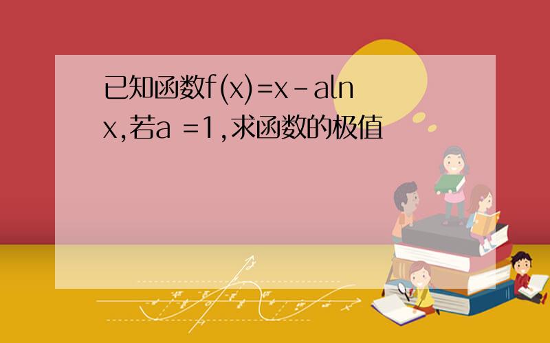 已知函数f(x)=x-alnx,若a =1,求函数的极值