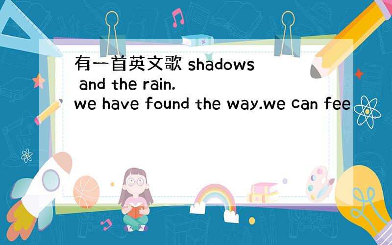 有一首英文歌 shadows and the rain.we have found the way.we can fee