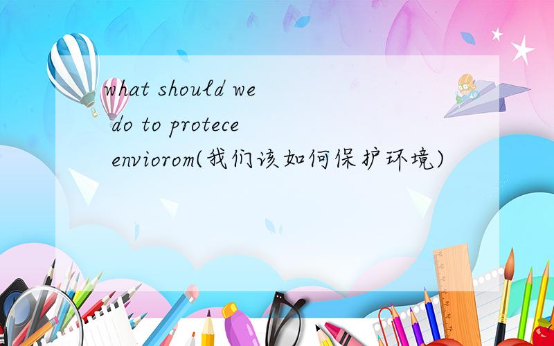 what should we do to protece enviorom(我们该如何保护环境)