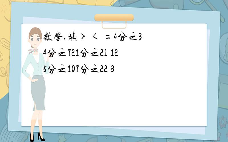 数学,填> < =4分之3 4分之721分之21 12 5分之107分之22 3