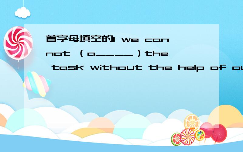 首字母填空的1 we cannot （a____）the task without the help of out fr