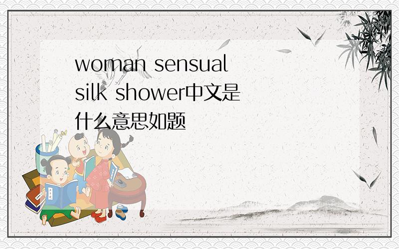woman sensual silk shower中文是什么意思如题
