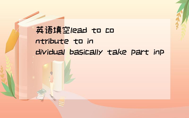 英语填空lead to contribute to individual basically take part inp