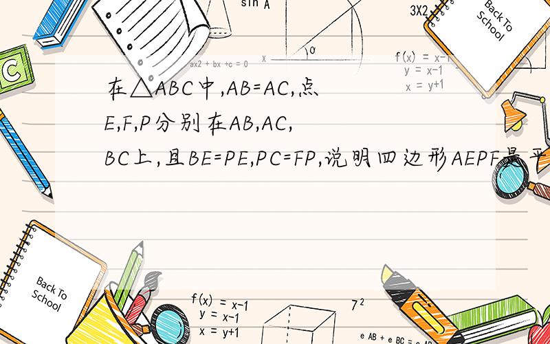 在△ABC中,AB=AC,点E,F,P分别在AB,AC,BC上,且BE=PE,PC=FP,说明四边形AEPF是平行四边形
