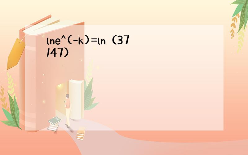 lne^(-k)=ln（37/47）